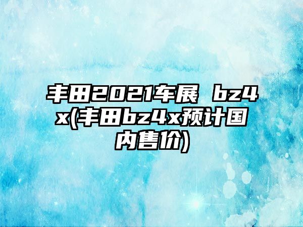 豐田2021車展 bz4x(豐田bz4x預計國內售價)