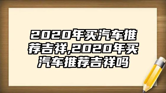 2020年買汽車推薦吉祥,2020年買汽車推薦吉祥嗎