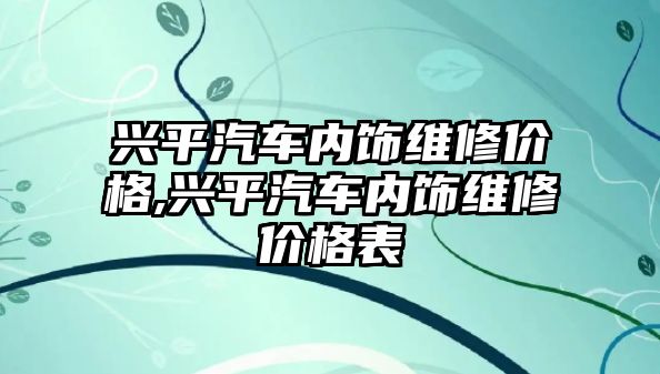 興平汽車內飾維修價格,興平汽車內飾維修價格表