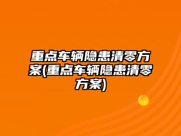 重點車輛隱患清零方案(重點車輛隱患清零方案)