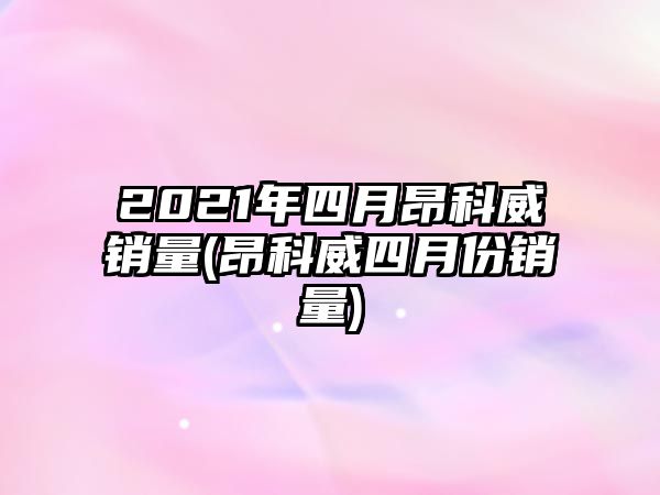 2021年四月昂科威銷量(昂科威四月份銷量)