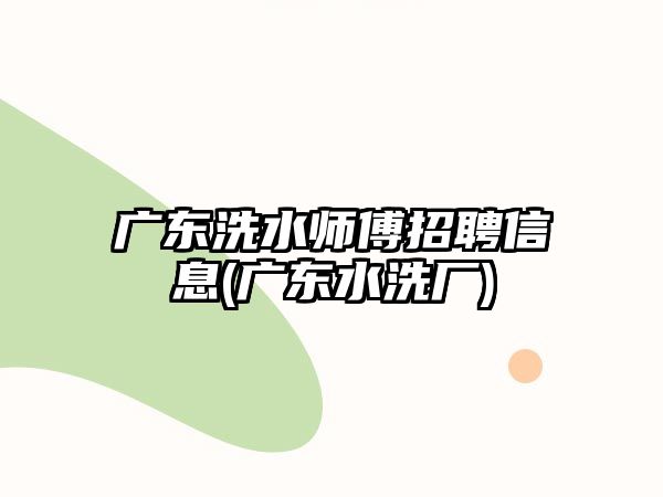 廣東洗水師傅招聘信息(廣東水洗廠)