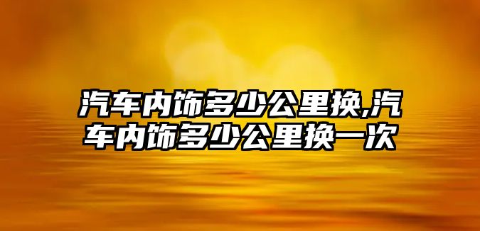 汽車內飾多少公里換,汽車內飾多少公里換一次