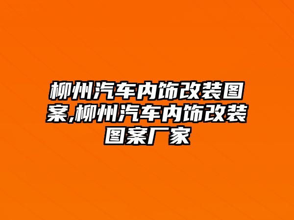 柳州汽車內飾改裝圖案,柳州汽車內飾改裝圖案廠家