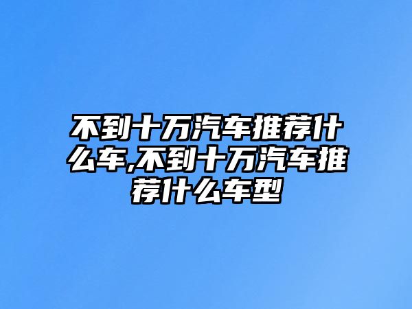 不到十萬汽車推薦什么車,不到十萬汽車推薦什么車型