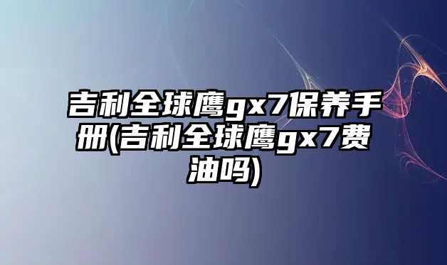 吉利全球鷹gx7保養手冊(吉利全球鷹gx7費油嗎)