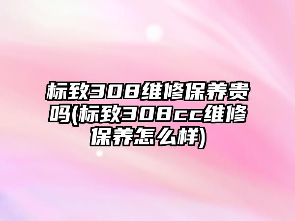 標致308維修保養貴嗎(標致308cc維修保養怎么樣)