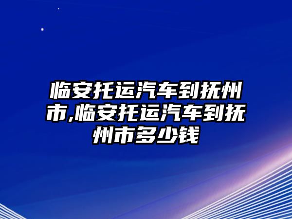 臨安托運汽車到撫州市,臨安托運汽車到撫州市多少錢