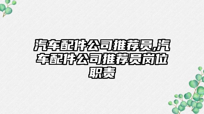 汽車配件公司推薦員,汽車配件公司推薦員崗位職責