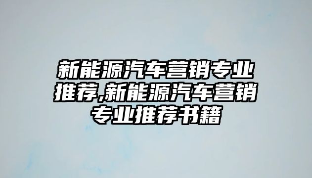 新能源汽車營銷專業推薦,新能源汽車營銷專業推薦書籍