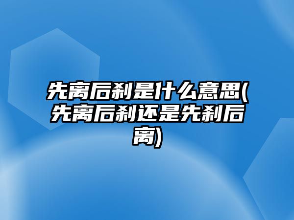 先離后剎是什么意思(先離后剎還是先剎后離)