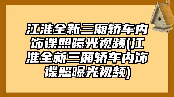 江淮全新三廂轎車內飾諜照曝光視頻(江淮全新三廂轎車內飾諜照曝光視頻)