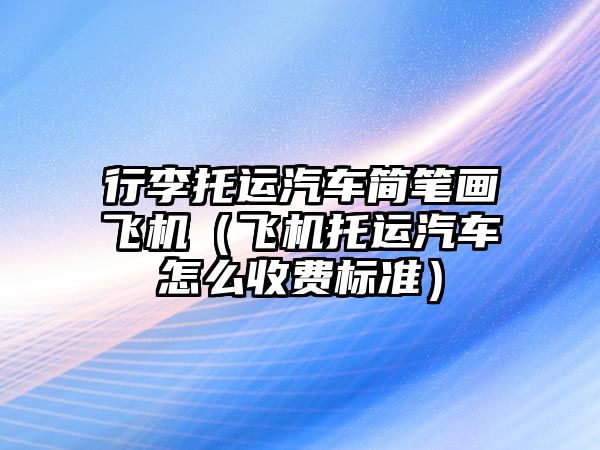 行李托運汽車簡筆畫飛機（飛機托運汽車怎么收費標準）