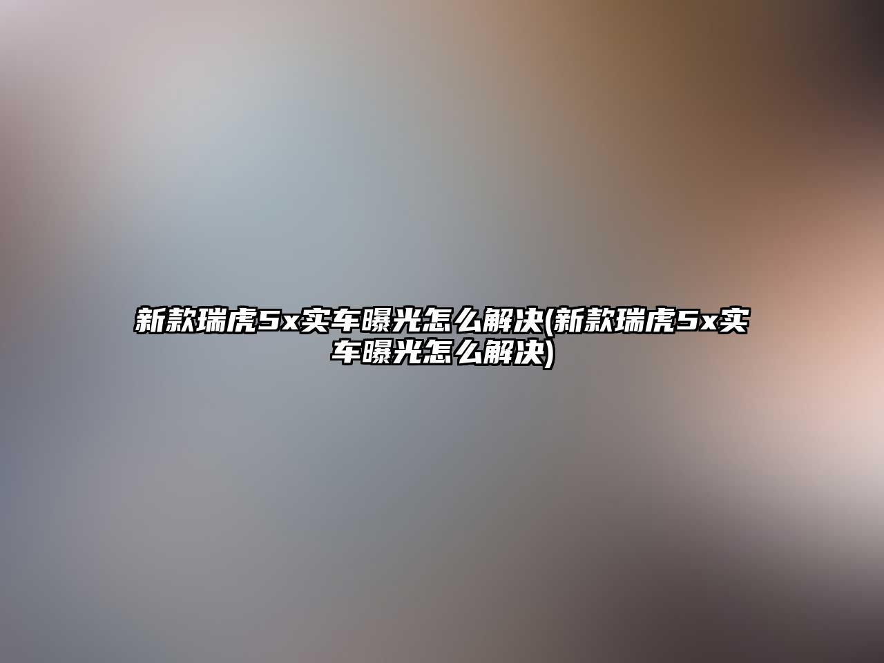 新款瑞虎5x實車曝光怎么解決(新款瑞虎5x實車曝光怎么解決)