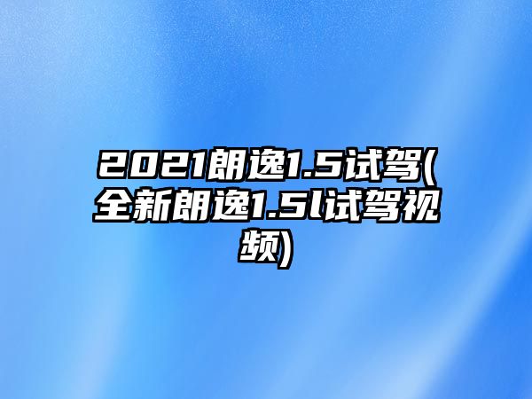 2021朗逸1.5試駕(全新朗逸1.5l試駕視頻)