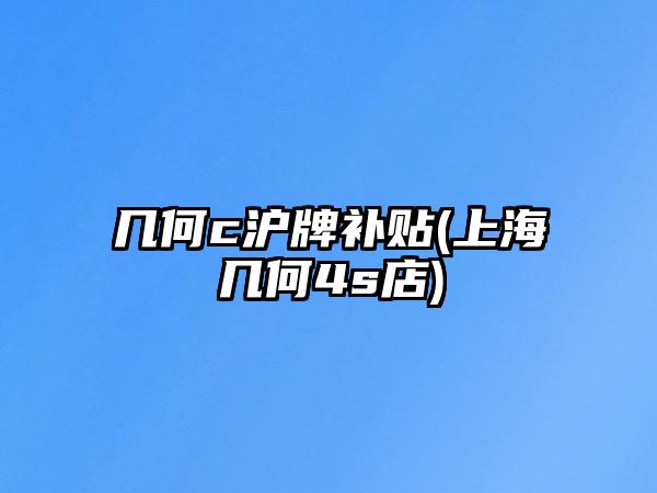 幾何c滬牌補(bǔ)貼(上海幾何4s店)