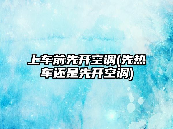 上車前先開空調(先熱車還是先開空調)