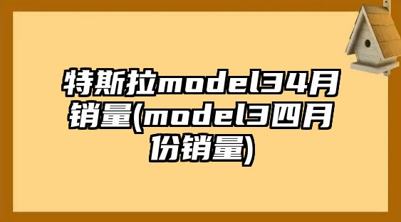 特斯拉model34月銷量(model3四月份銷量)