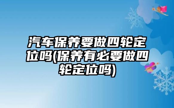 汽車保養(yǎng)要做四輪定位嗎(保養(yǎng)有必要做四輪定位嗎)