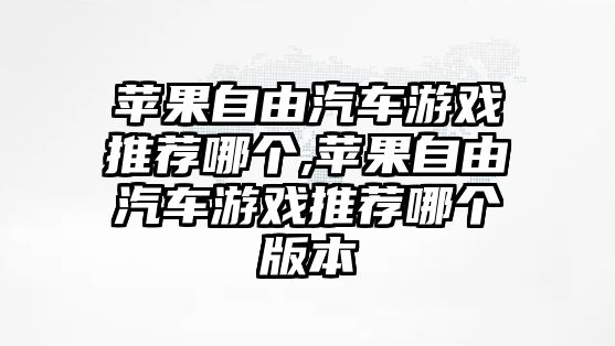 蘋果自由汽車游戲推薦哪個,蘋果自由汽車游戲推薦哪個版本