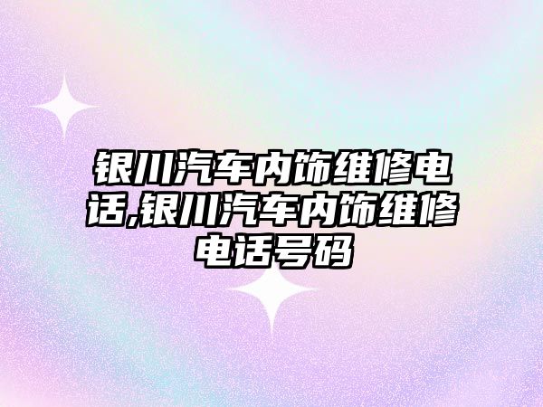 銀川汽車內飾維修電話,銀川汽車內飾維修電話號碼