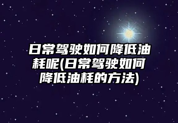 日常駕駛如何降低油耗呢(日常駕駛如何降低油耗的方法)