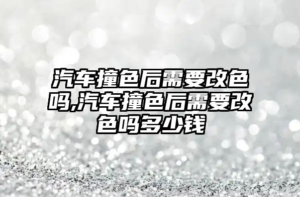 汽車撞色后需要改色嗎,汽車撞色后需要改色嗎多少錢