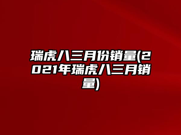 瑞虎八三月份銷量(2021年瑞虎八三月銷量)