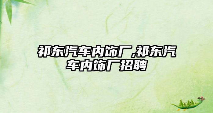 祁東汽車內飾廠,祁東汽車內飾廠招聘