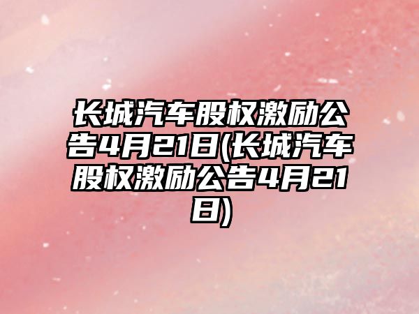 長城汽車股權激勵公告4月21日(長城汽車股權激勵公告4月21日)