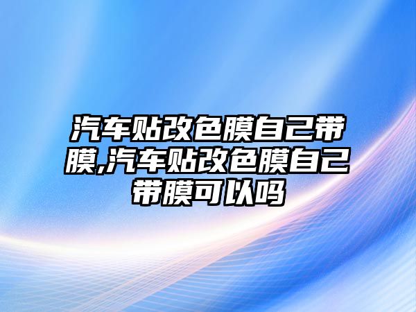 汽車貼改色膜自己帶膜,汽車貼改色膜自己帶膜可以嗎