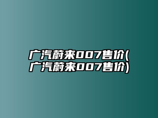 廣汽蔚來007售價(廣汽蔚來007售價)