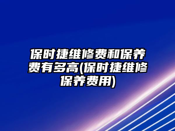 保時捷維修費和保養費有多高(保時捷維修保養費用)