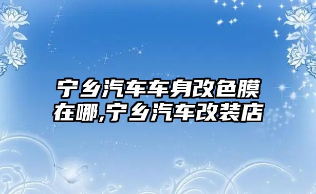 寧鄉汽車車身改色膜在哪,寧鄉汽車改裝店