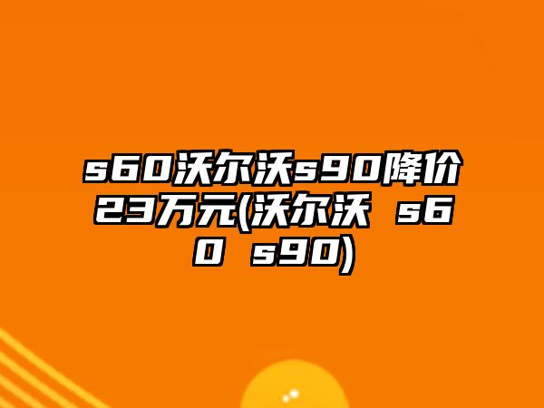 s60沃爾沃s90降價23萬元(沃爾沃 s60 s90)