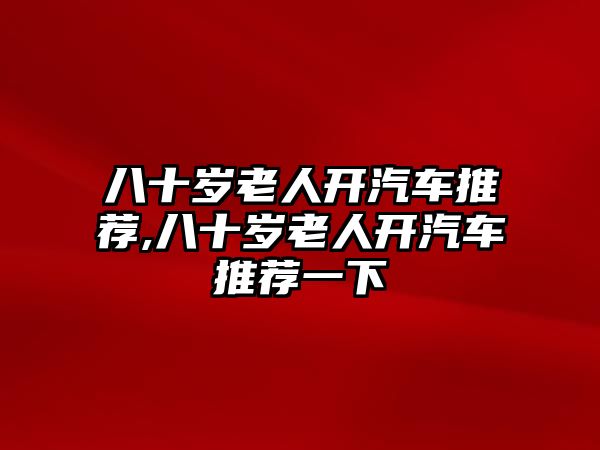 八十歲老人開汽車推薦,八十歲老人開汽車推薦一下