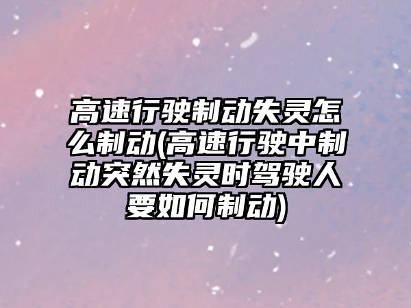 高速行駛制動失靈怎么制動(高速行駛中制動突然失靈時駕駛人要如何制動)