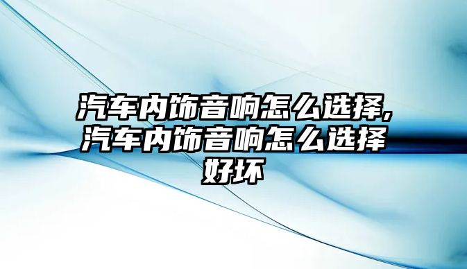 汽車內飾音響怎么選擇,汽車內飾音響怎么選擇好壞