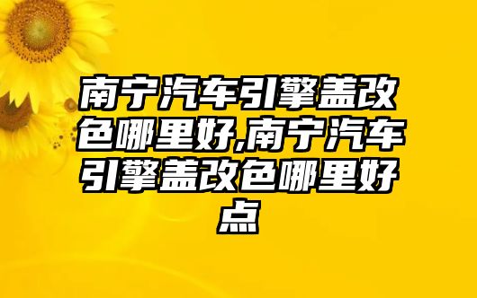 南寧汽車引擎蓋改色哪里好,南寧汽車引擎蓋改色哪里好點