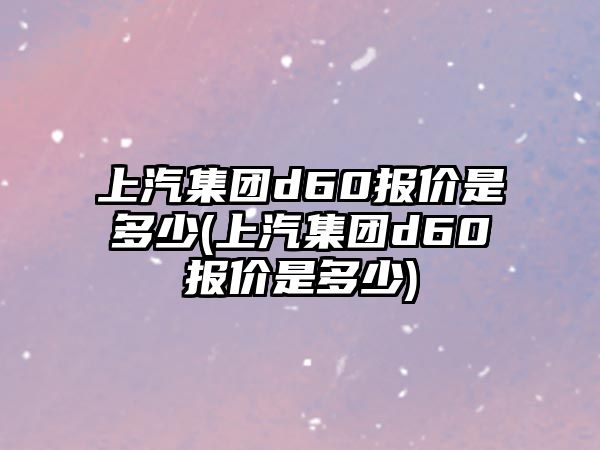 上汽集團d60報價是多少(上汽集團d60報價是多少)