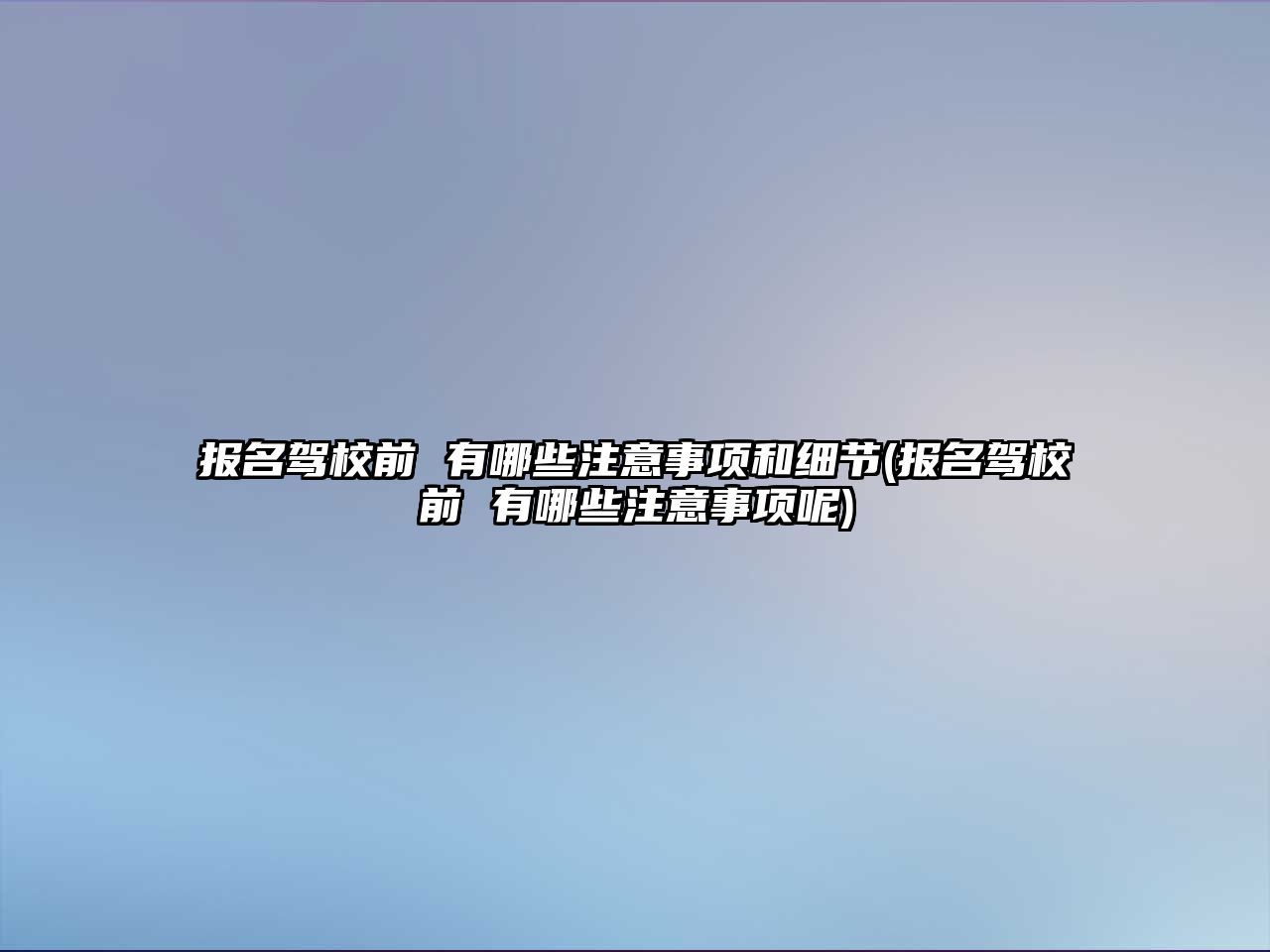 報名駕校前 有哪些注意事項和細節(報名駕校前 有哪些注意事項呢)