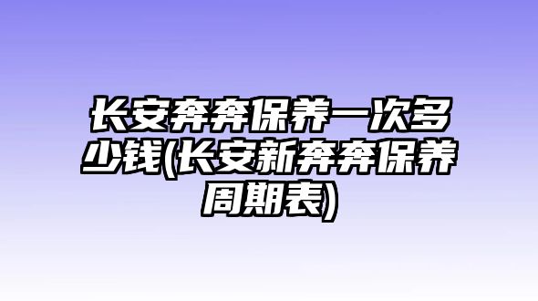 長安奔奔保養(yǎng)一次多少錢(長安新奔奔保養(yǎng)周期表)