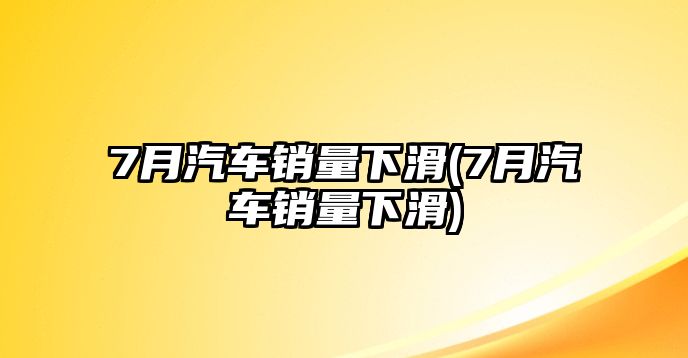 7月汽車銷量下滑(7月汽車銷量下滑)