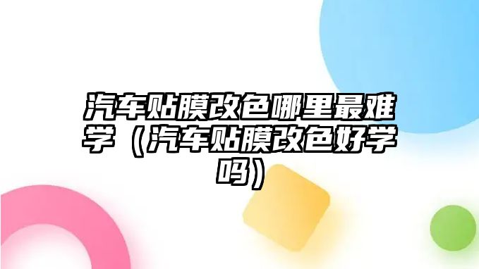 汽車貼膜改色哪里最難學（汽車貼膜改色好學嗎）