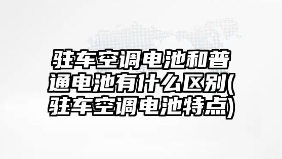 駐車空調電池和普通電池有什么區別(駐車空調電池特點)