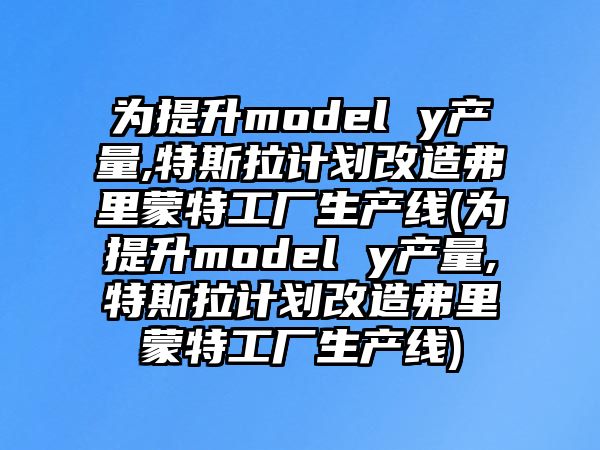 為提升model y產量,特斯拉計劃改造弗里蒙特工廠生產線(為提升model y產量,特斯拉計劃改造弗里蒙特工廠生產線)