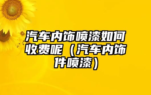 汽車內飾噴漆如何收費呢（汽車內飾件噴漆）