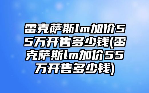 雷克薩斯lm加價(jià)55萬開售多少錢(雷克薩斯lm加價(jià)55萬開售多少錢)