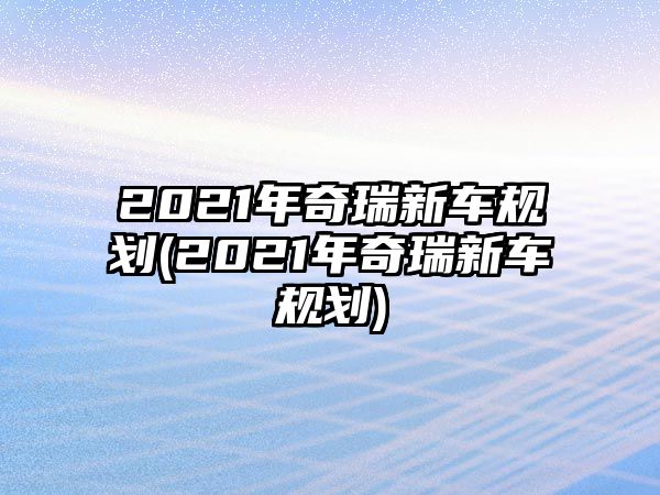 2021年奇瑞新車規劃(2021年奇瑞新車規劃)