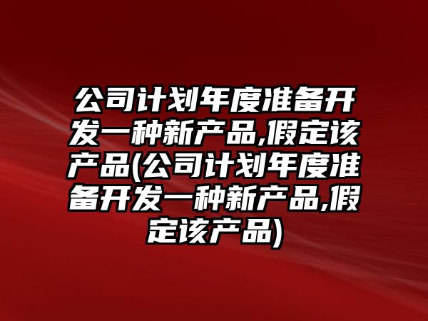 公司計劃年度準備開發一種新產品,假定該產品(公司計劃年度準備開發一種新產品,假定該產品)